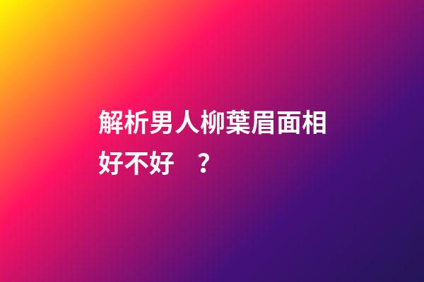 解析男人柳葉眉面相好不好？